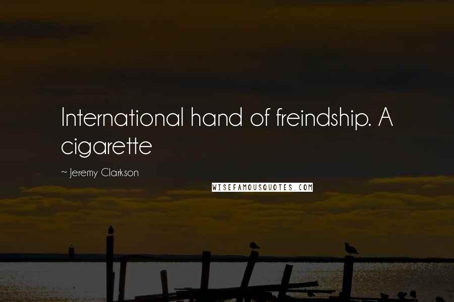 Jeremy Clarkson Quotes: International hand of freindship. A cigarette