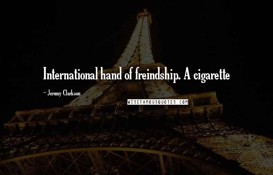 Jeremy Clarkson Quotes: International hand of freindship. A cigarette