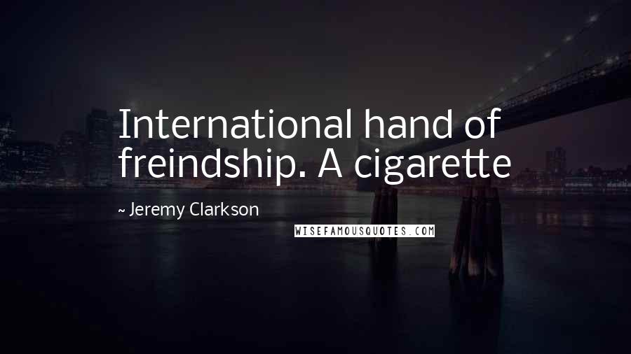 Jeremy Clarkson Quotes: International hand of freindship. A cigarette