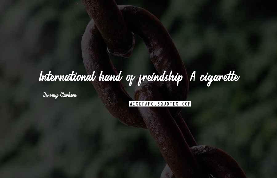 Jeremy Clarkson Quotes: International hand of freindship. A cigarette