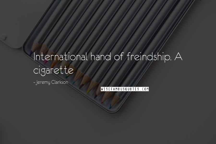 Jeremy Clarkson Quotes: International hand of freindship. A cigarette