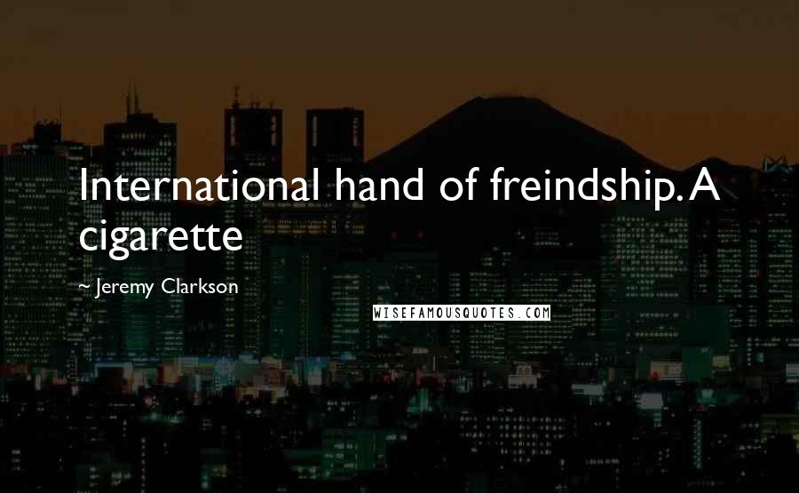 Jeremy Clarkson Quotes: International hand of freindship. A cigarette