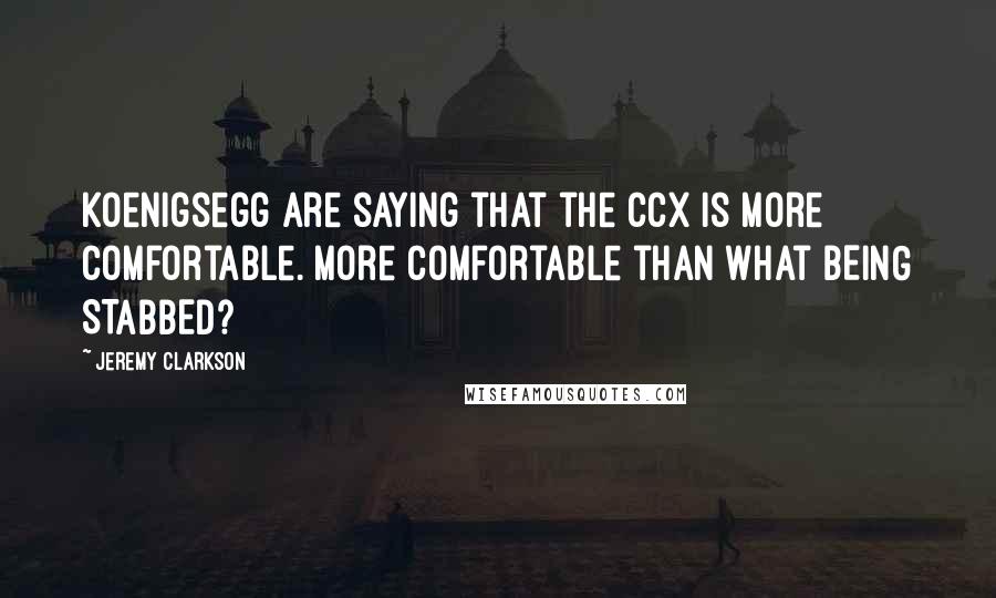 Jeremy Clarkson Quotes: Koenigsegg are saying that the CCX is more comfortable. More comfortable than what BEING STABBED?