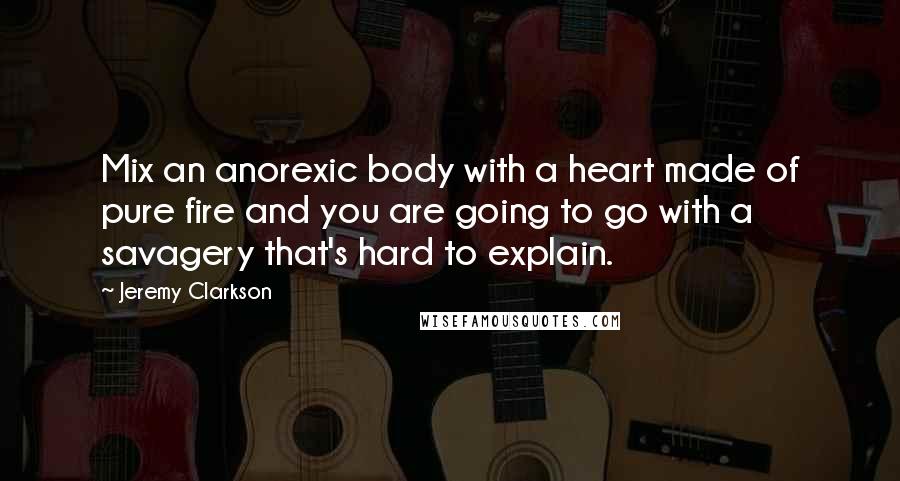 Jeremy Clarkson Quotes: Mix an anorexic body with a heart made of pure fire and you are going to go with a savagery that's hard to explain.