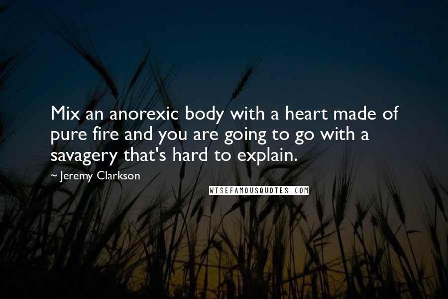 Jeremy Clarkson Quotes: Mix an anorexic body with a heart made of pure fire and you are going to go with a savagery that's hard to explain.