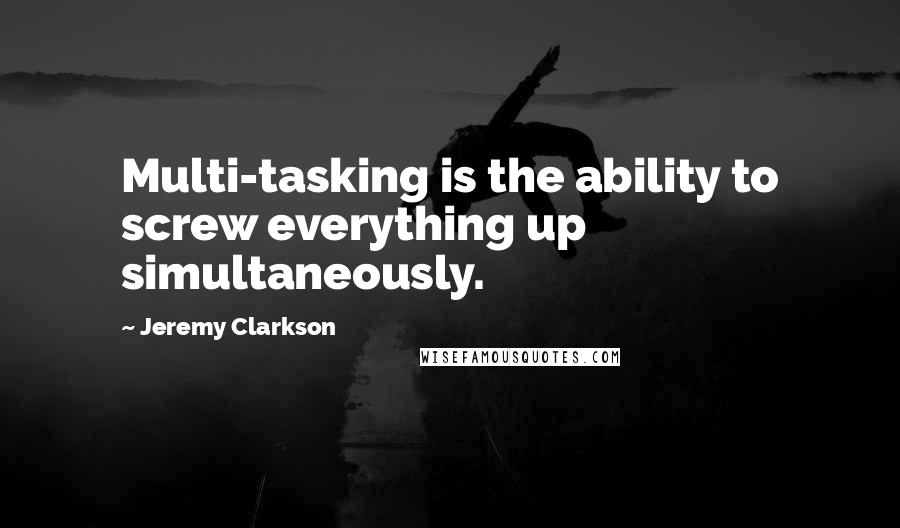 Jeremy Clarkson Quotes: Multi-tasking is the ability to screw everything up simultaneously.