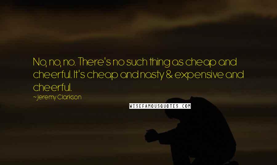 Jeremy Clarkson Quotes: No, no, no. There's no such thing as cheap and cheerful. It's cheap and nasty & expensive and cheerful.