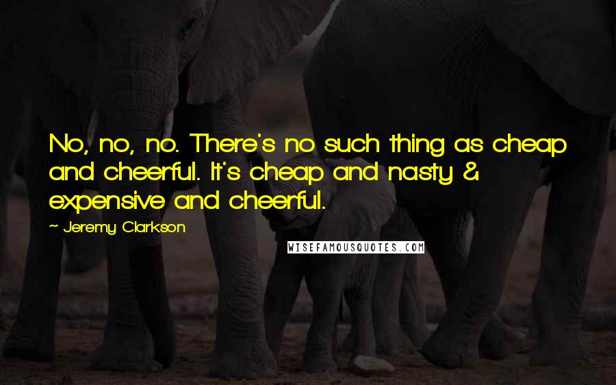 Jeremy Clarkson Quotes: No, no, no. There's no such thing as cheap and cheerful. It's cheap and nasty & expensive and cheerful.