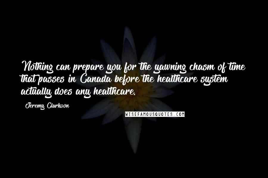 Jeremy Clarkson Quotes: Nothing can prepare you for the yawning chasm of time that passes in Canada before the healthcare system actually does any healthcare.