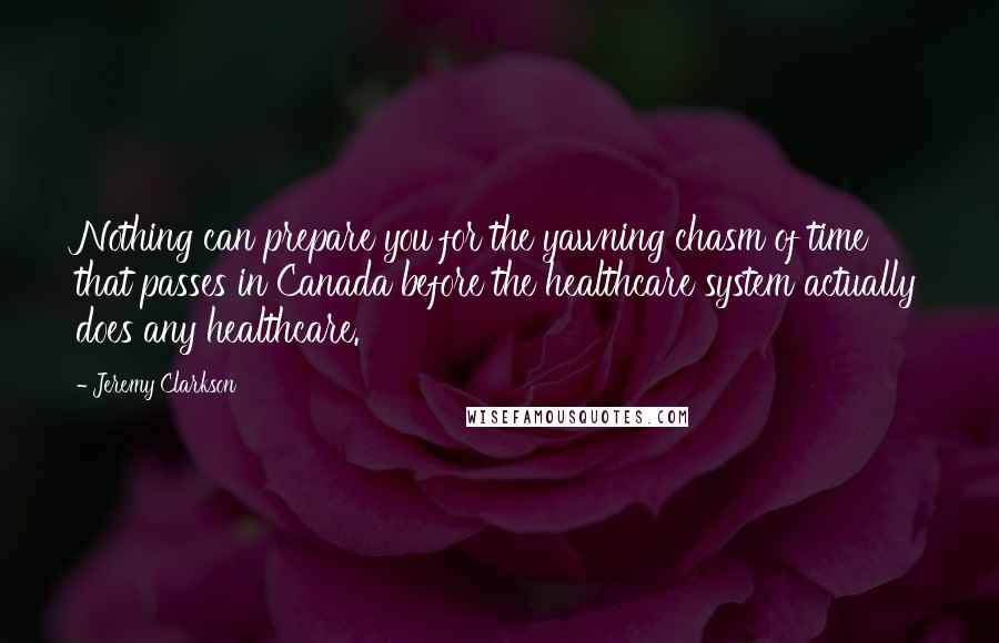 Jeremy Clarkson Quotes: Nothing can prepare you for the yawning chasm of time that passes in Canada before the healthcare system actually does any healthcare.