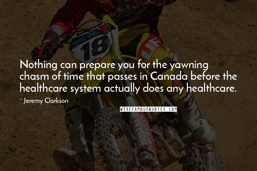 Jeremy Clarkson Quotes: Nothing can prepare you for the yawning chasm of time that passes in Canada before the healthcare system actually does any healthcare.