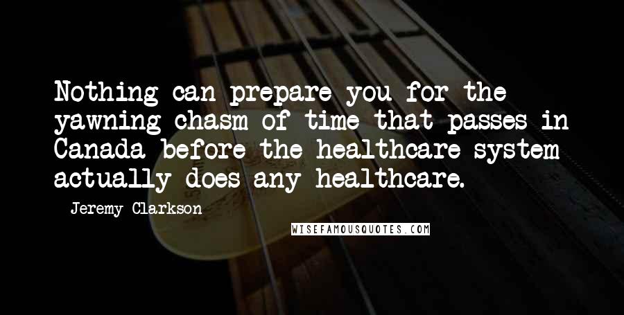 Jeremy Clarkson Quotes: Nothing can prepare you for the yawning chasm of time that passes in Canada before the healthcare system actually does any healthcare.