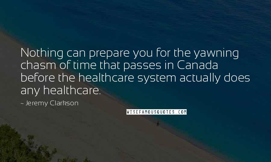 Jeremy Clarkson Quotes: Nothing can prepare you for the yawning chasm of time that passes in Canada before the healthcare system actually does any healthcare.