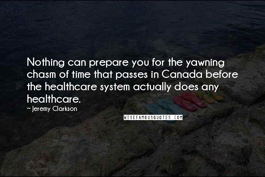 Jeremy Clarkson Quotes: Nothing can prepare you for the yawning chasm of time that passes in Canada before the healthcare system actually does any healthcare.