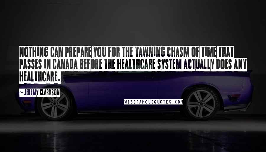 Jeremy Clarkson Quotes: Nothing can prepare you for the yawning chasm of time that passes in Canada before the healthcare system actually does any healthcare.