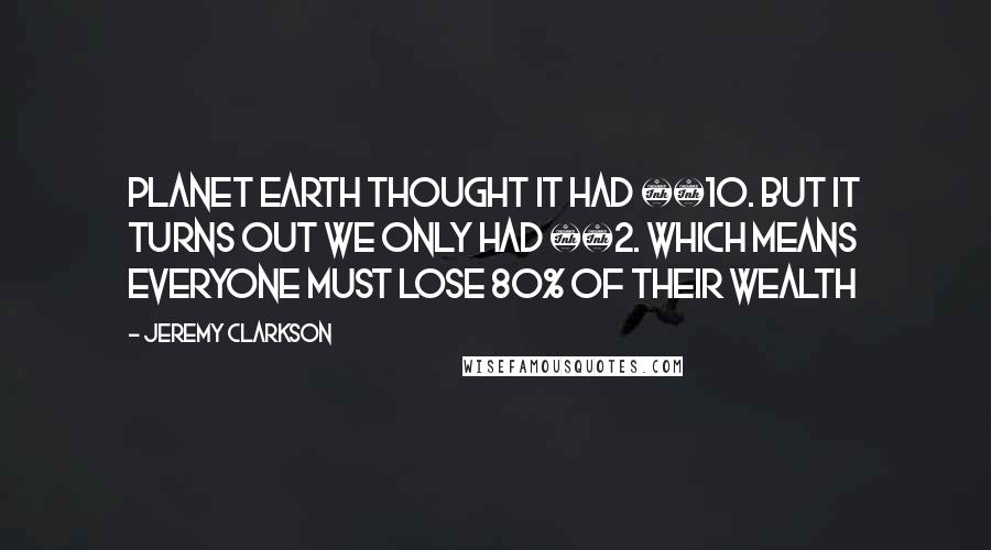 Jeremy Clarkson Quotes: Planet Earth thought it had £10. But it turns out we only had £2. Which means everyone must lose 80% of their wealth