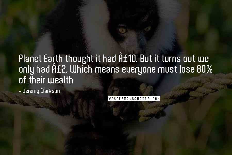 Jeremy Clarkson Quotes: Planet Earth thought it had £10. But it turns out we only had £2. Which means everyone must lose 80% of their wealth