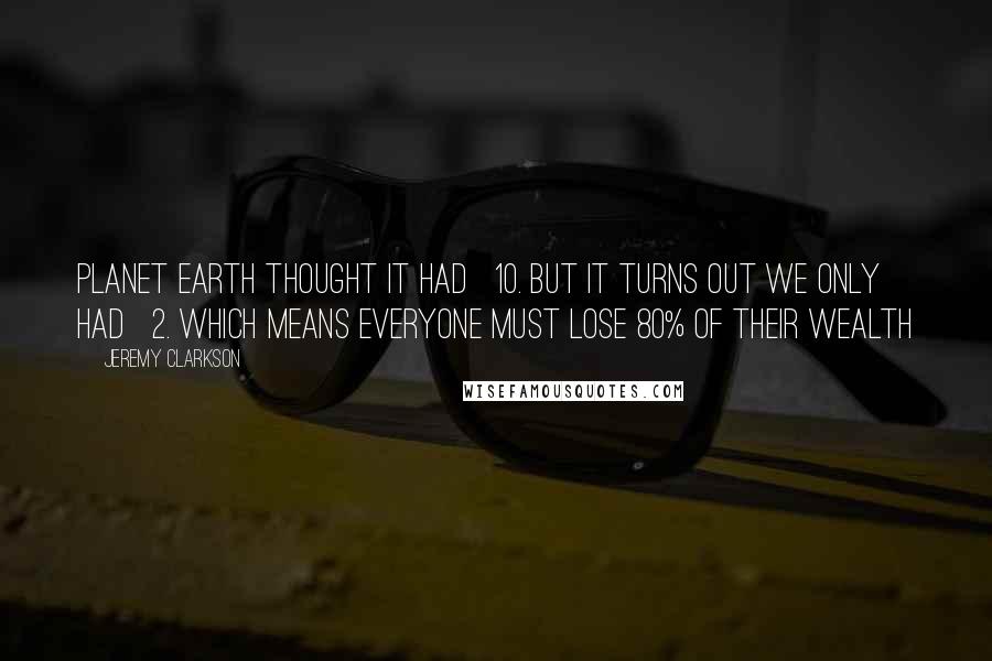 Jeremy Clarkson Quotes: Planet Earth thought it had £10. But it turns out we only had £2. Which means everyone must lose 80% of their wealth