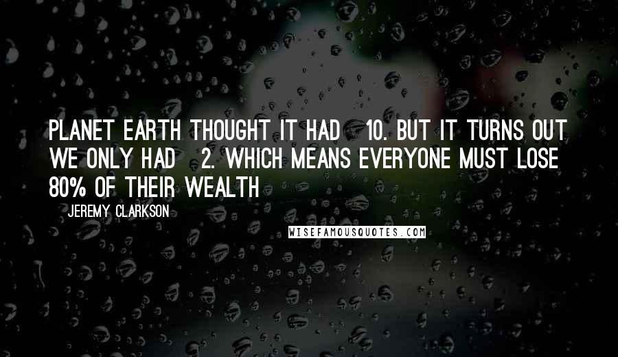 Jeremy Clarkson Quotes: Planet Earth thought it had £10. But it turns out we only had £2. Which means everyone must lose 80% of their wealth