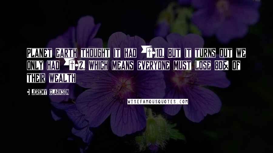 Jeremy Clarkson Quotes: Planet Earth thought it had £10. But it turns out we only had £2. Which means everyone must lose 80% of their wealth