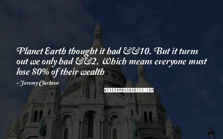 Jeremy Clarkson Quotes: Planet Earth thought it had £10. But it turns out we only had £2. Which means everyone must lose 80% of their wealth