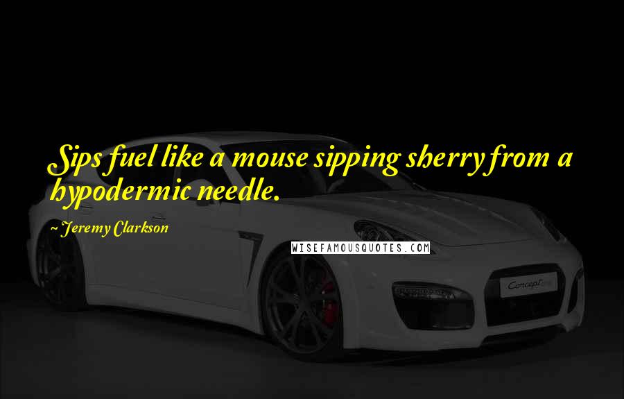 Jeremy Clarkson Quotes: Sips fuel like a mouse sipping sherry from a hypodermic needle.
