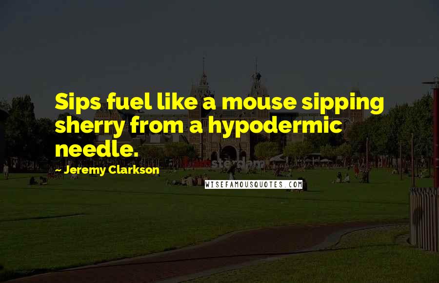 Jeremy Clarkson Quotes: Sips fuel like a mouse sipping sherry from a hypodermic needle.