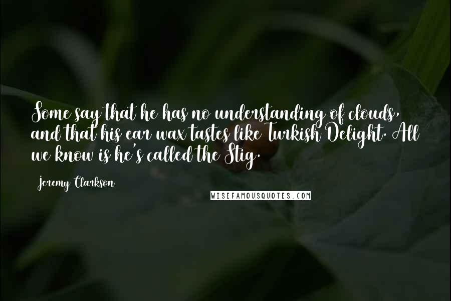 Jeremy Clarkson Quotes: Some say that he has no understanding of clouds, and that his ear wax tastes like Turkish Delight. All we know is he's called the Stig.