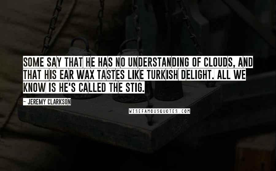 Jeremy Clarkson Quotes: Some say that he has no understanding of clouds, and that his ear wax tastes like Turkish Delight. All we know is he's called the Stig.