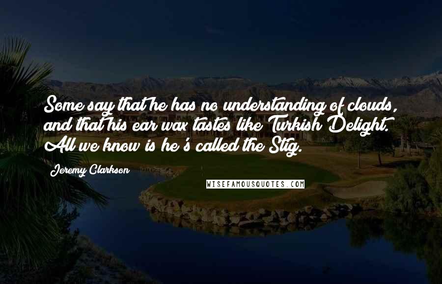 Jeremy Clarkson Quotes: Some say that he has no understanding of clouds, and that his ear wax tastes like Turkish Delight. All we know is he's called the Stig.