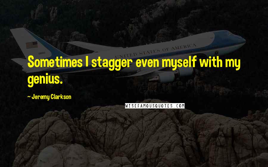 Jeremy Clarkson Quotes: Sometimes I stagger even myself with my genius.