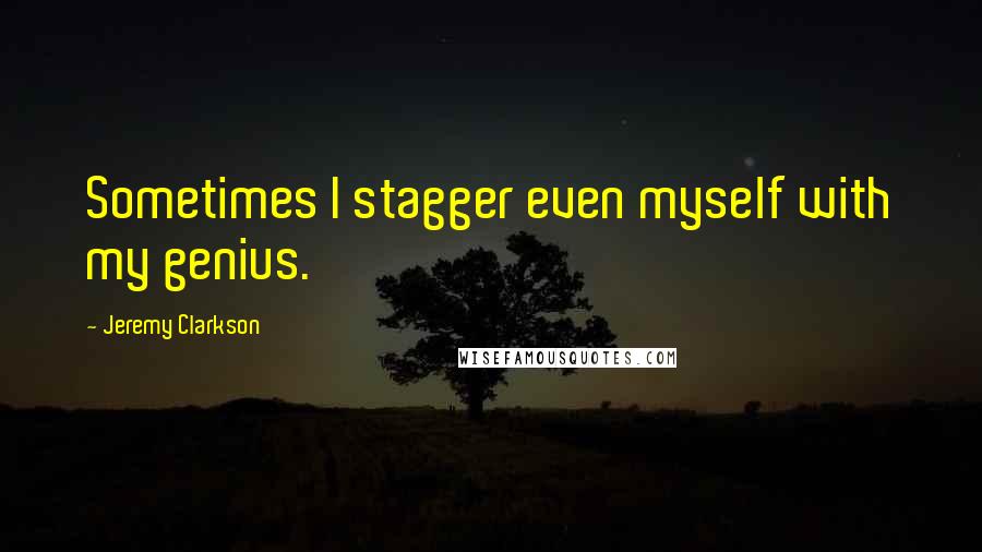 Jeremy Clarkson Quotes: Sometimes I stagger even myself with my genius.