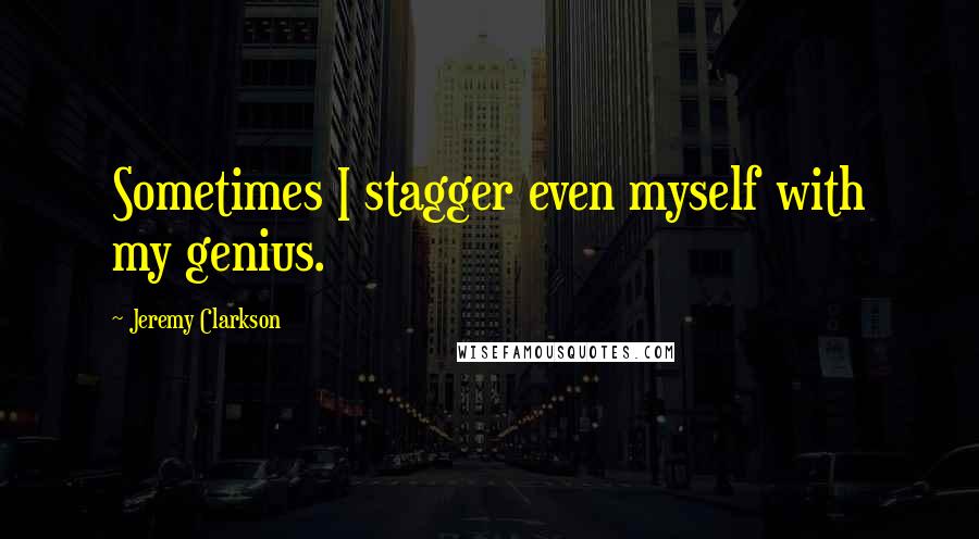 Jeremy Clarkson Quotes: Sometimes I stagger even myself with my genius.