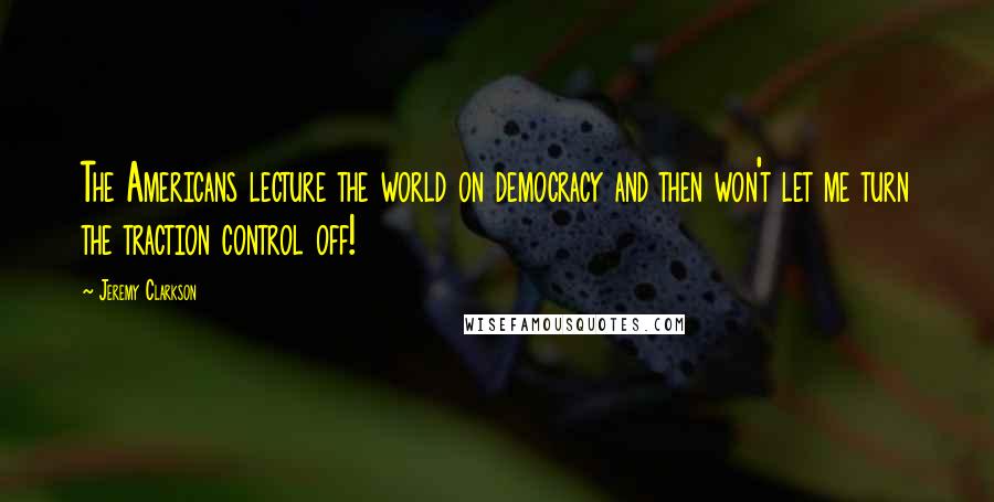 Jeremy Clarkson Quotes: The Americans lecture the world on democracy and then won't let me turn the traction control off!