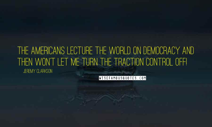 Jeremy Clarkson Quotes: The Americans lecture the world on democracy and then won't let me turn the traction control off!