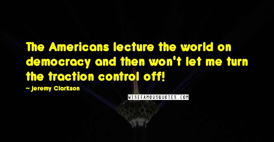 Jeremy Clarkson Quotes: The Americans lecture the world on democracy and then won't let me turn the traction control off!