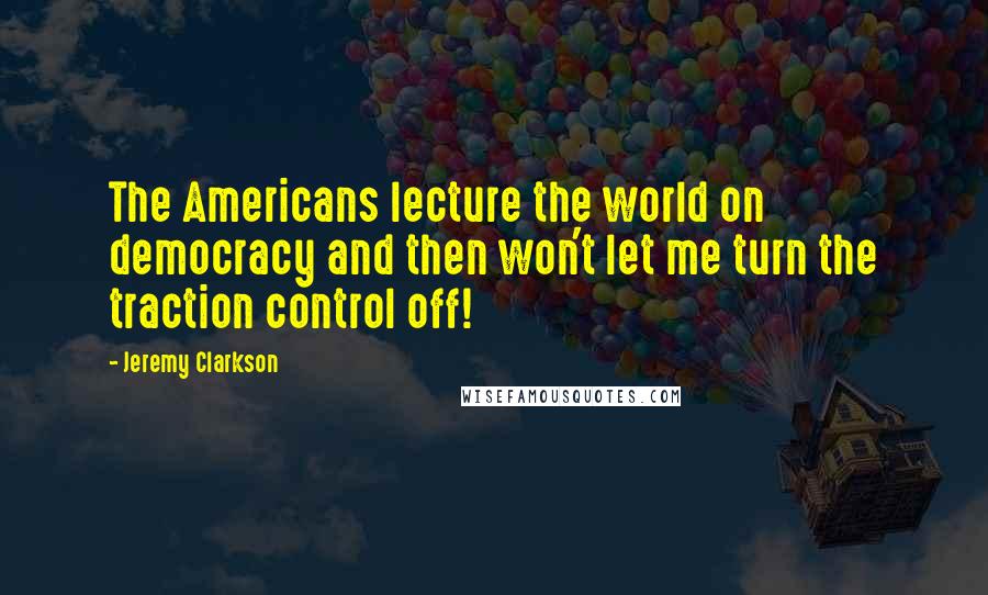 Jeremy Clarkson Quotes: The Americans lecture the world on democracy and then won't let me turn the traction control off!