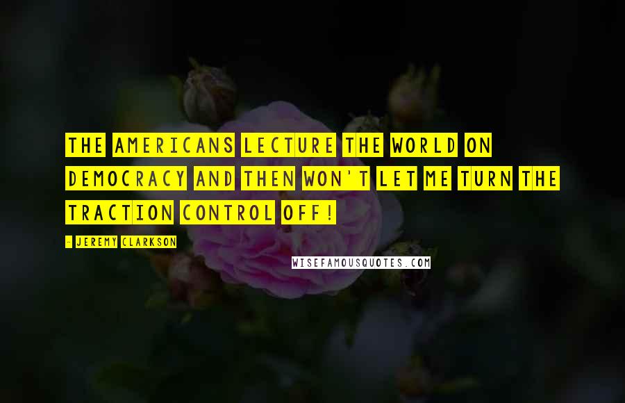 Jeremy Clarkson Quotes: The Americans lecture the world on democracy and then won't let me turn the traction control off!