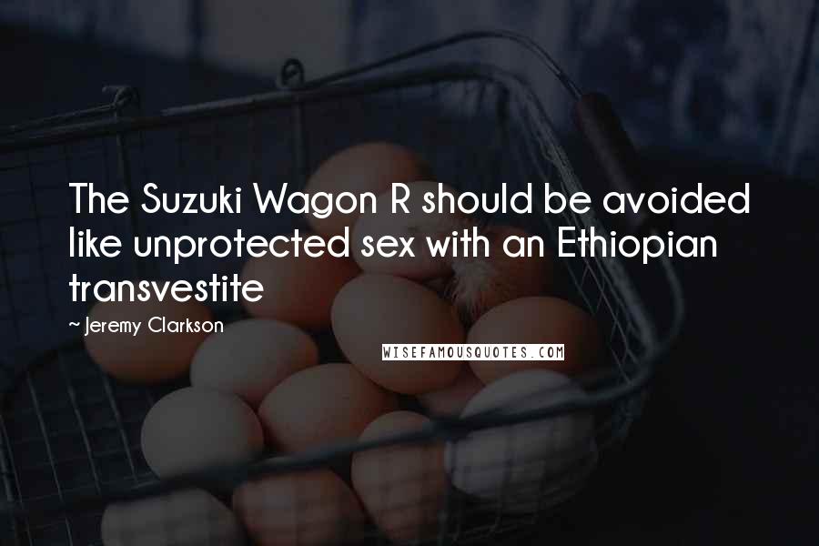 Jeremy Clarkson Quotes: The Suzuki Wagon R should be avoided like unprotected sex with an Ethiopian transvestite