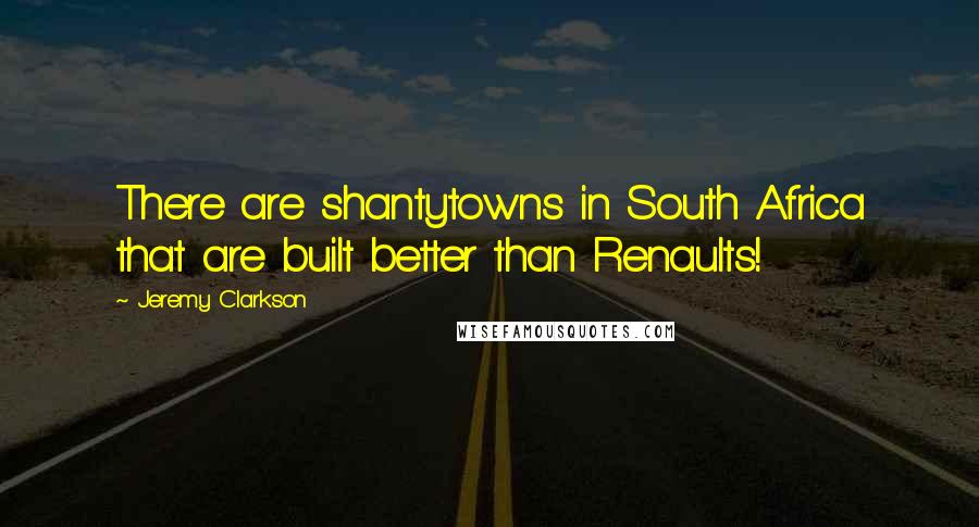 Jeremy Clarkson Quotes: There are shantytowns in South Africa that are built better than Renaults!