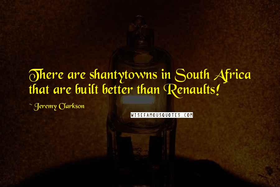 Jeremy Clarkson Quotes: There are shantytowns in South Africa that are built better than Renaults!