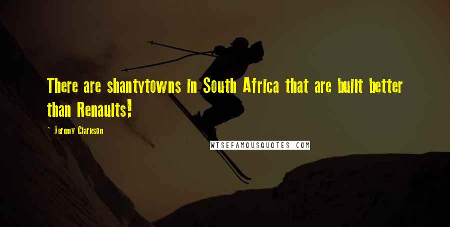 Jeremy Clarkson Quotes: There are shantytowns in South Africa that are built better than Renaults!