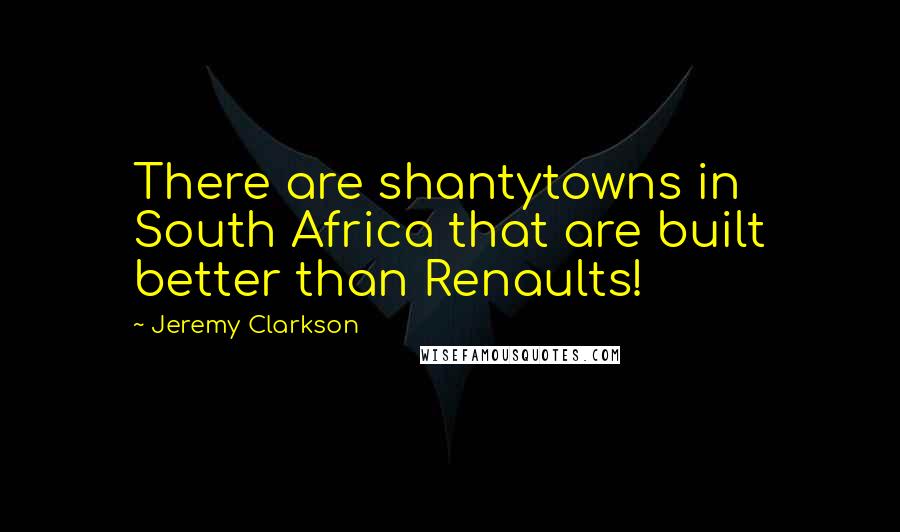 Jeremy Clarkson Quotes: There are shantytowns in South Africa that are built better than Renaults!