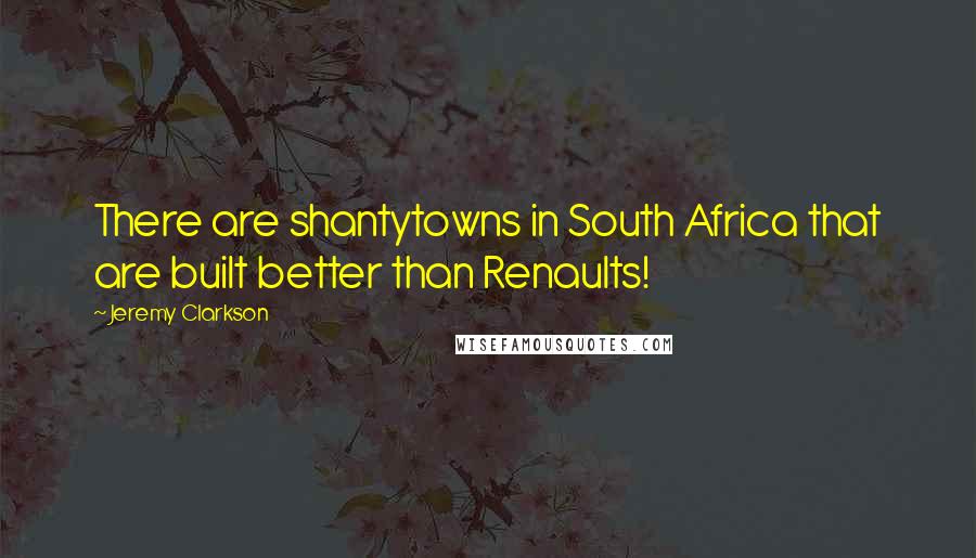 Jeremy Clarkson Quotes: There are shantytowns in South Africa that are built better than Renaults!