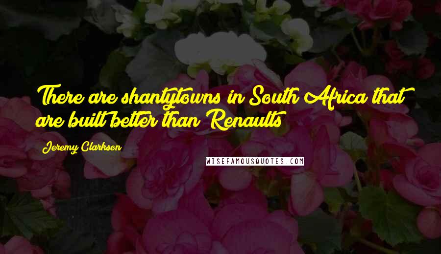 Jeremy Clarkson Quotes: There are shantytowns in South Africa that are built better than Renaults!