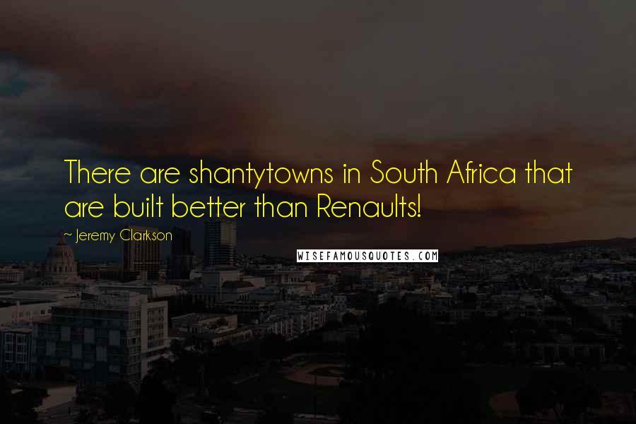 Jeremy Clarkson Quotes: There are shantytowns in South Africa that are built better than Renaults!