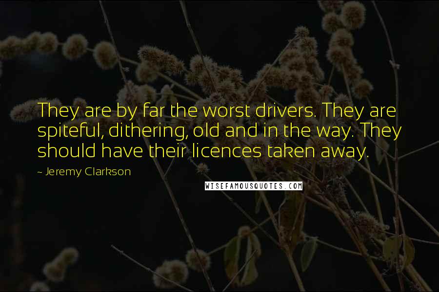 Jeremy Clarkson Quotes: They are by far the worst drivers. They are spiteful, dithering, old and in the way. They should have their licences taken away.