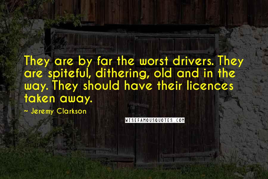 Jeremy Clarkson Quotes: They are by far the worst drivers. They are spiteful, dithering, old and in the way. They should have their licences taken away.