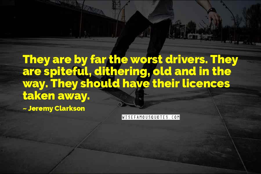 Jeremy Clarkson Quotes: They are by far the worst drivers. They are spiteful, dithering, old and in the way. They should have their licences taken away.