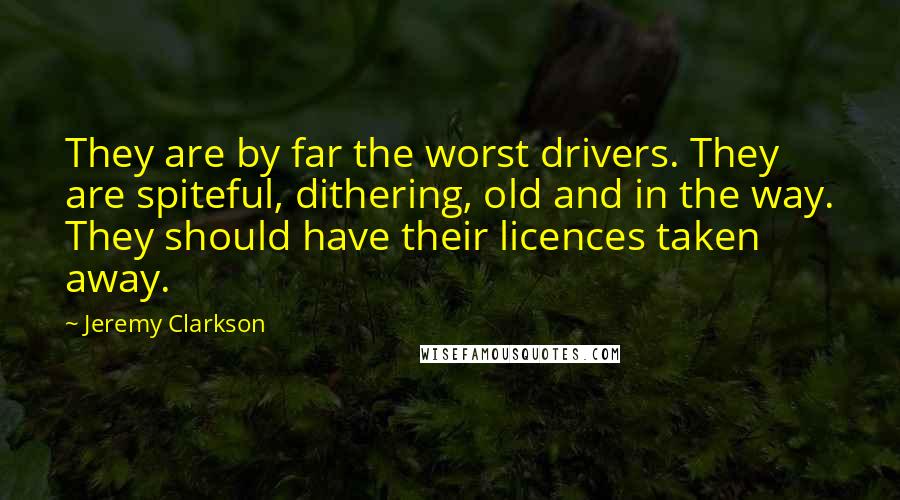 Jeremy Clarkson Quotes: They are by far the worst drivers. They are spiteful, dithering, old and in the way. They should have their licences taken away.